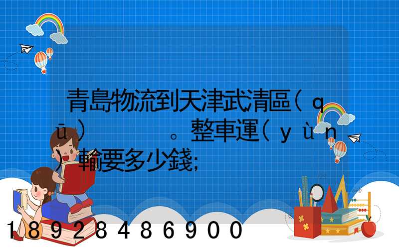 青島物流到天津武清區(qū)。整車運(yùn)輸要多少錢